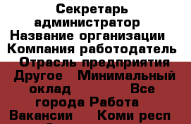 Секретарь-администратор › Название организации ­ Компания-работодатель › Отрасль предприятия ­ Другое › Минимальный оклад ­ 10 000 - Все города Работа » Вакансии   . Коми респ.,Сыктывкар г.